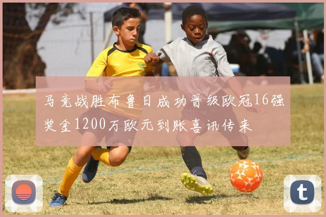 马竞战胜布鲁日成功晋级欧冠16强奖金1200万欧元到账喜讯传来