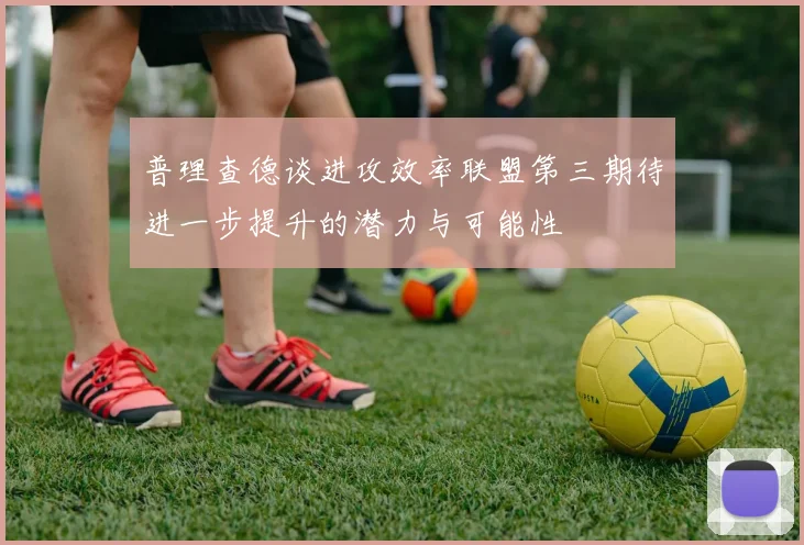普理查德谈进攻效率联盟第三期待进一步提升的潜力与可能性