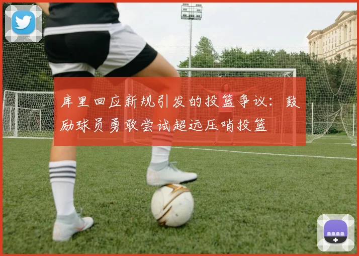 库里回应新规引发的投篮争议：鼓励球员勇敢尝试超远压哨投篮