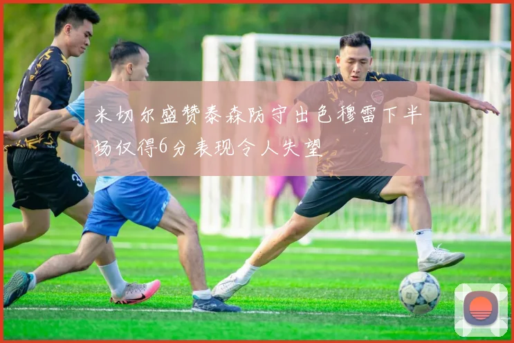 米切尔盛赞泰森防守出色穆雷下半场仅得6分表现令人失望