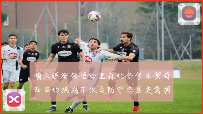 湖人逐渐领悟哈里森的价值东契奇面临的挑战不仅是防守态度更需调整
