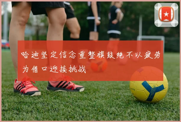 哈迪坚定信念重整旗鼓绝不以疲劳为借口迎接挑战