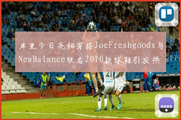 库里今日亮相穿搭JoeFreshgoods与NewBalance联名2010款球鞋引发热议