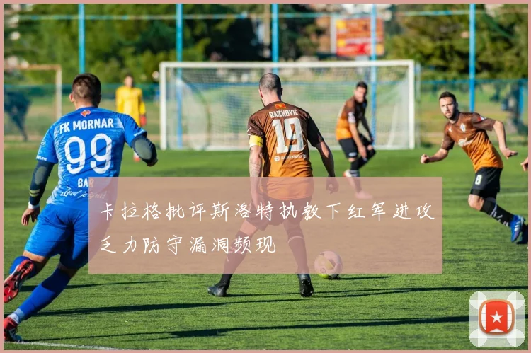卡拉格批评斯洛特执教下红军进攻乏力防守漏洞频现