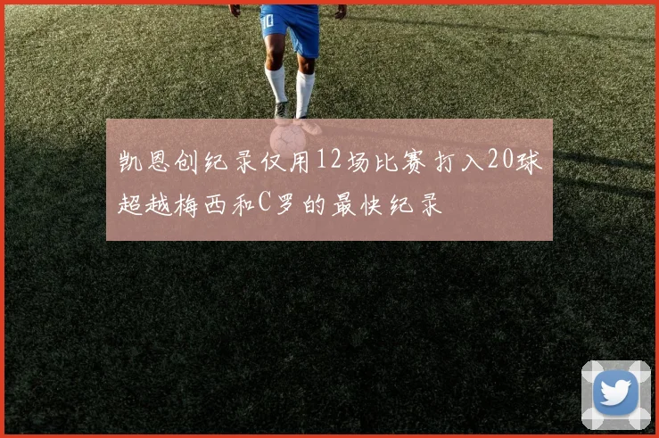 凯恩创纪录仅用12场比赛打入20球超越梅西和C罗的最快纪录