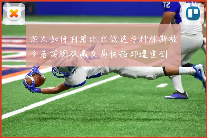 热火如何利用比尔低迷与科林斯被冷落实现双赢交易快船却遭重创