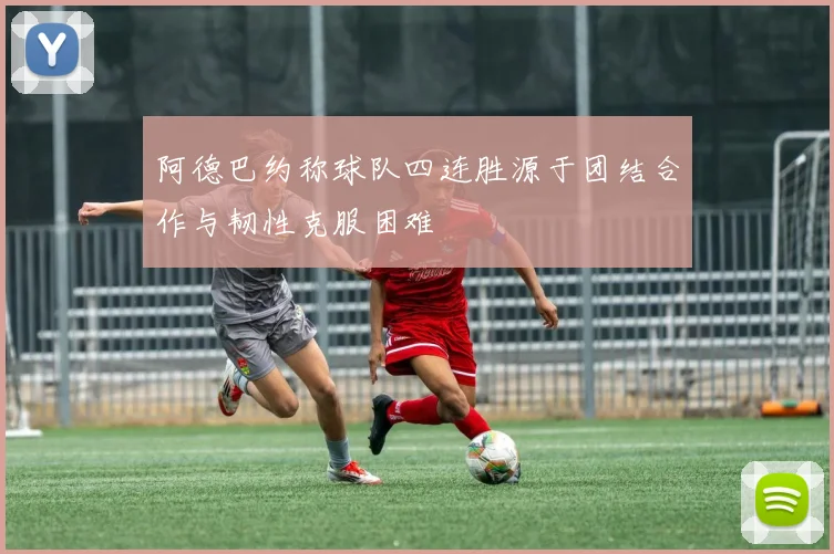 阿德巴约称球队四连胜源于团结合作与韧性克服困难