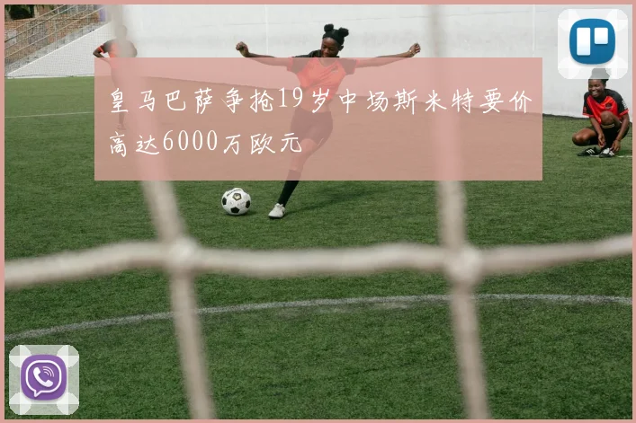 皇马巴萨争抢19岁中场斯米特要价高达6000万欧元