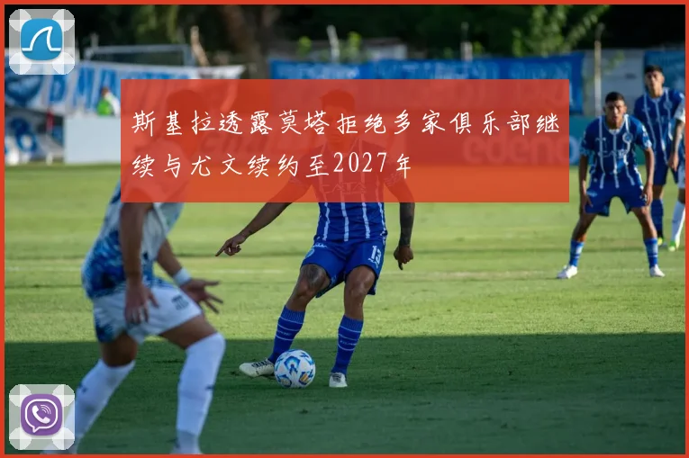 斯基拉透露莫塔拒绝多家俱乐部继续与尤文续约至2027年
