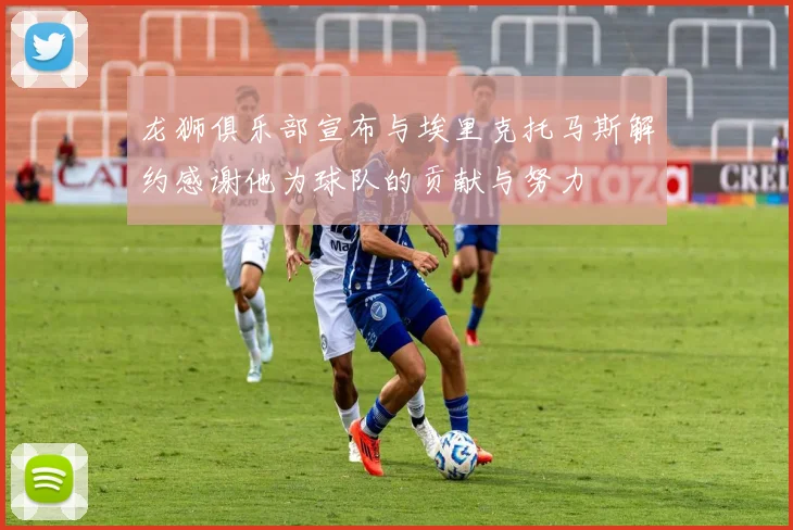 龙狮俱乐部宣布与埃里克托马斯解约感谢他为球队的贡献与努力