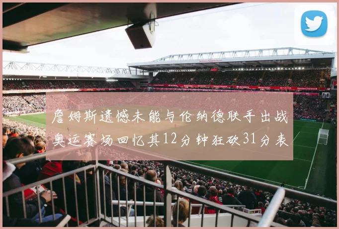詹姆斯遗憾未能与伦纳德联手出战奥运赛场回忆其12分钟狂砍31分表现