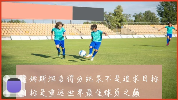 詹姆斯坦言得分纪录不是追求目标目标是重返世界最佳球员之巅