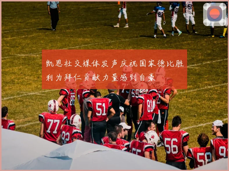 凯恩社交媒体发声庆祝国家德比胜利为拜仁贡献力量感到自豪