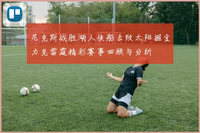 尼克斯战胜湖人快船击败太阳掘金力克雷霆精彩赛事回顾与分析