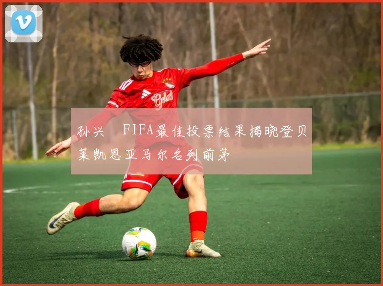孙兴慜FIFA最佳投票结果揭晓登贝莱凯恩亚马尔名列前茅