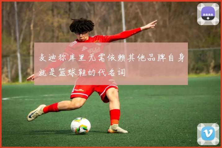 麦迪称库里无需依赖其他品牌自身就是篮球鞋的代名词
