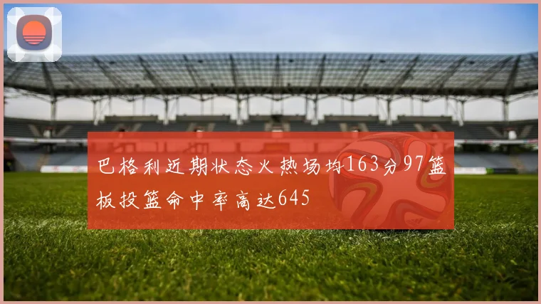 巴格利近期状态火热场均163分97篮板投篮命中率高达645