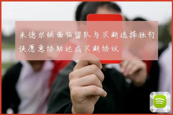 米德尔顿面临留队与买断选择独行侠愿意协助达成买断协议