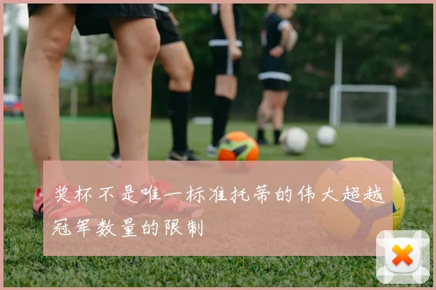 奖杯不是唯一标准托蒂的伟大超越冠军数量的限制
