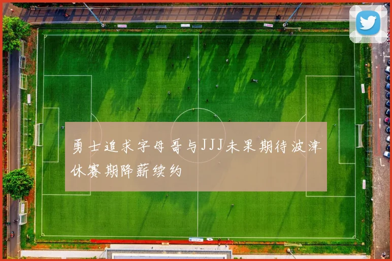 勇士追求字母哥与JJJ未果期待波津休赛期降薪续约