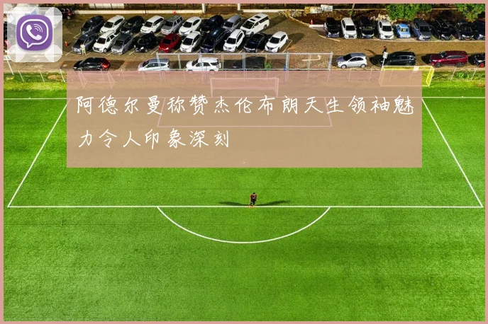 阿德尔曼称赞杰伦布朗天生领袖魅力令人印象深刻