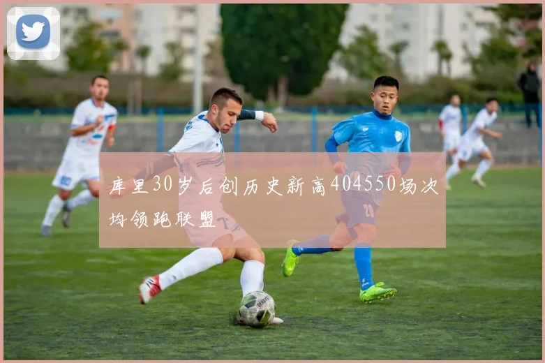 库里30岁后创历史新高404550场次均领跑联盟