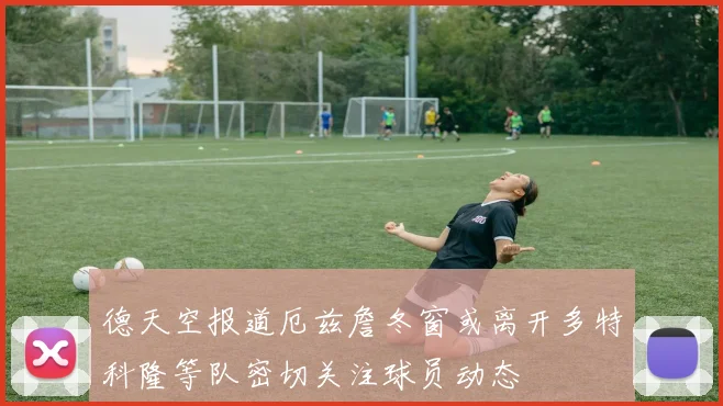 德天空报道厄兹詹冬窗或离开多特科隆等队密切关注球员动态